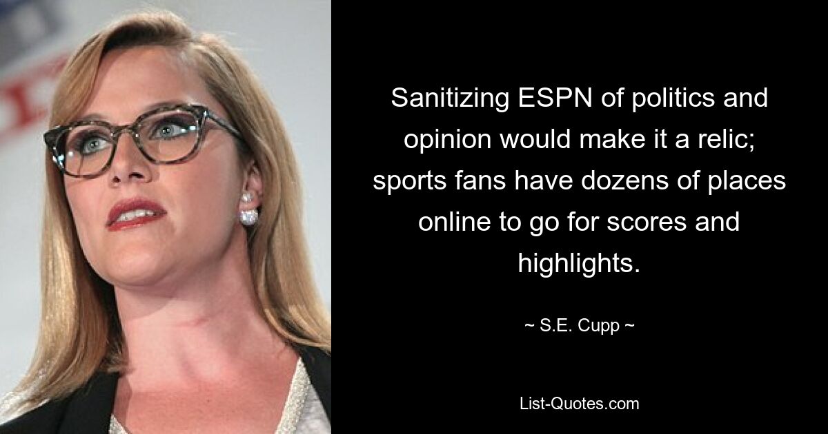 Sanitizing ESPN of politics and opinion would make it a relic; sports fans have dozens of places online to go for scores and highlights. — © S.E. Cupp