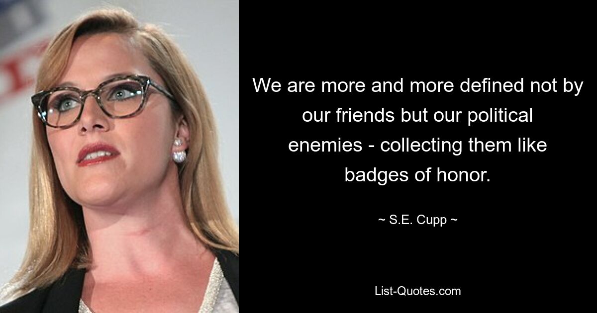 We are more and more defined not by our friends but our political enemies - collecting them like badges of honor. — © S.E. Cupp