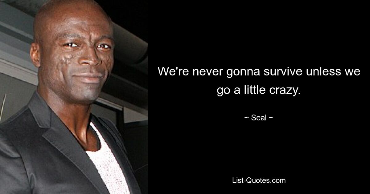 We're never gonna survive unless we go a little crazy. — © Seal