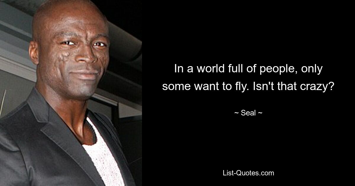 In a world full of people, only some want to fly. Isn't that crazy? — © Seal