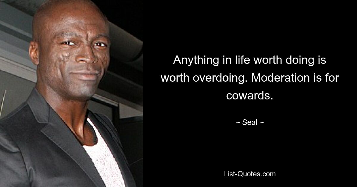 Anything in life worth doing is worth overdoing. Moderation is for cowards. — © Seal