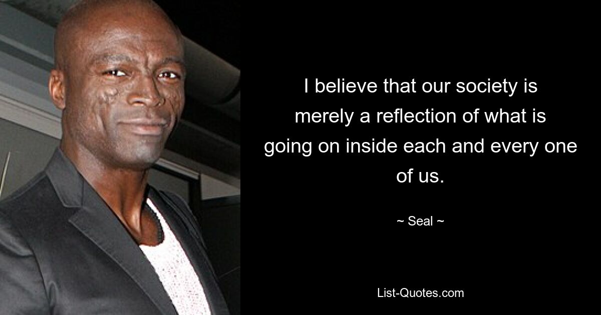 I believe that our society is merely a reflection of what is going on inside each and every one of us. — © Seal