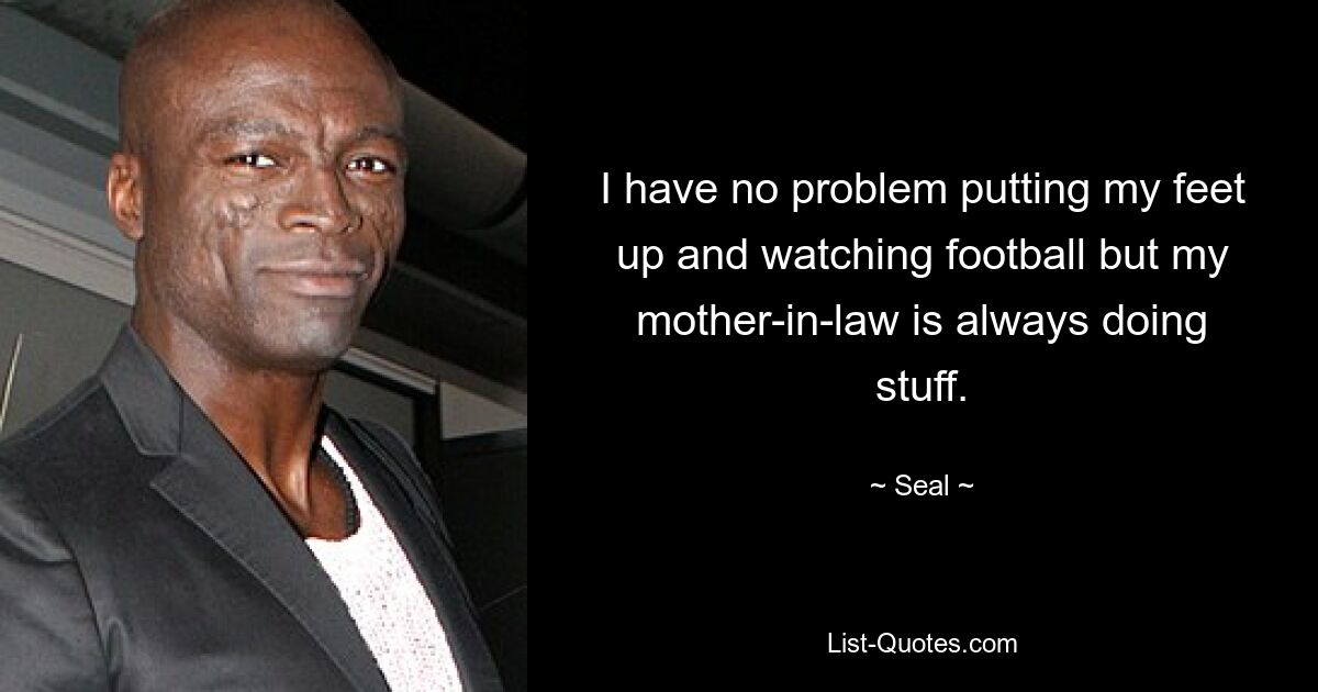 I have no problem putting my feet up and watching football but my mother-in-law is always doing stuff. — © Seal