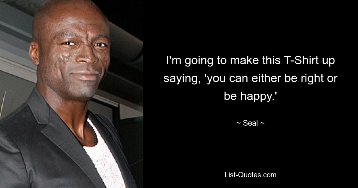 I'm going to make this T-Shirt up saying, 'you can either be right or be happy.' — © Seal