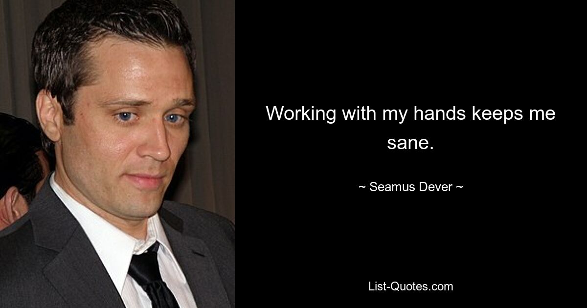 Working with my hands keeps me sane. — © Seamus Dever