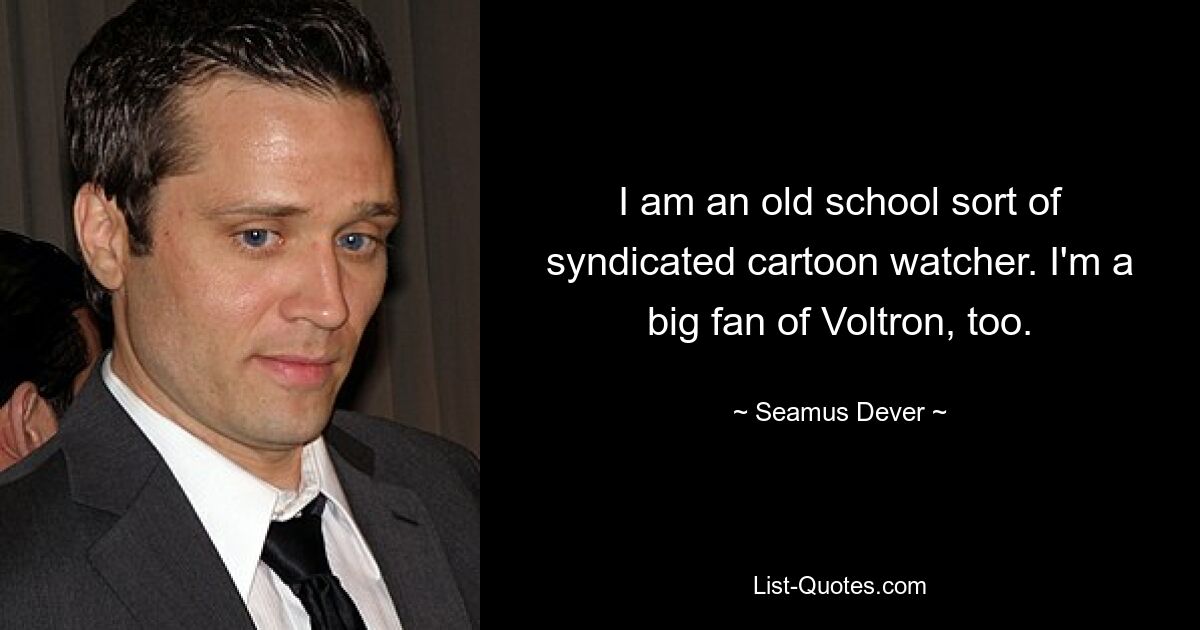 I am an old school sort of syndicated cartoon watcher. I'm a big fan of Voltron, too. — © Seamus Dever