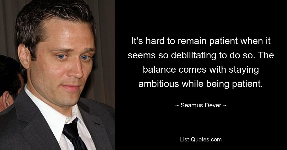 It's hard to remain patient when it seems so debilitating to do so. The balance comes with staying ambitious while being patient. — © Seamus Dever