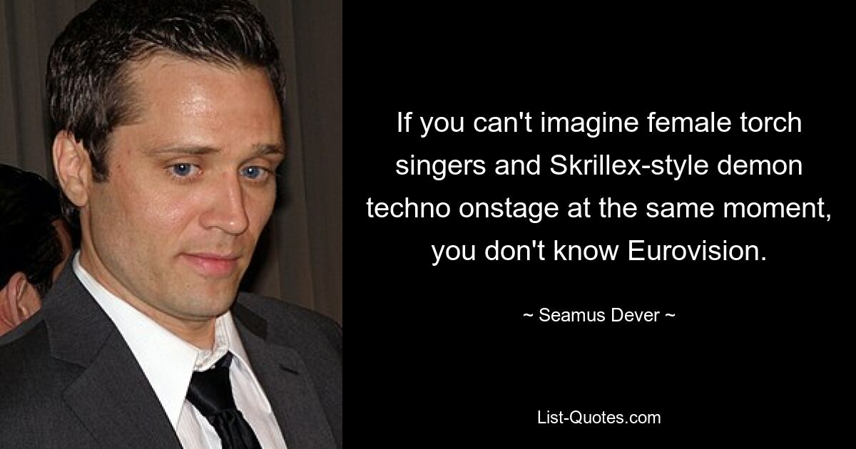 If you can't imagine female torch singers and Skrillex-style demon techno onstage at the same moment, you don't know Eurovision. — © Seamus Dever