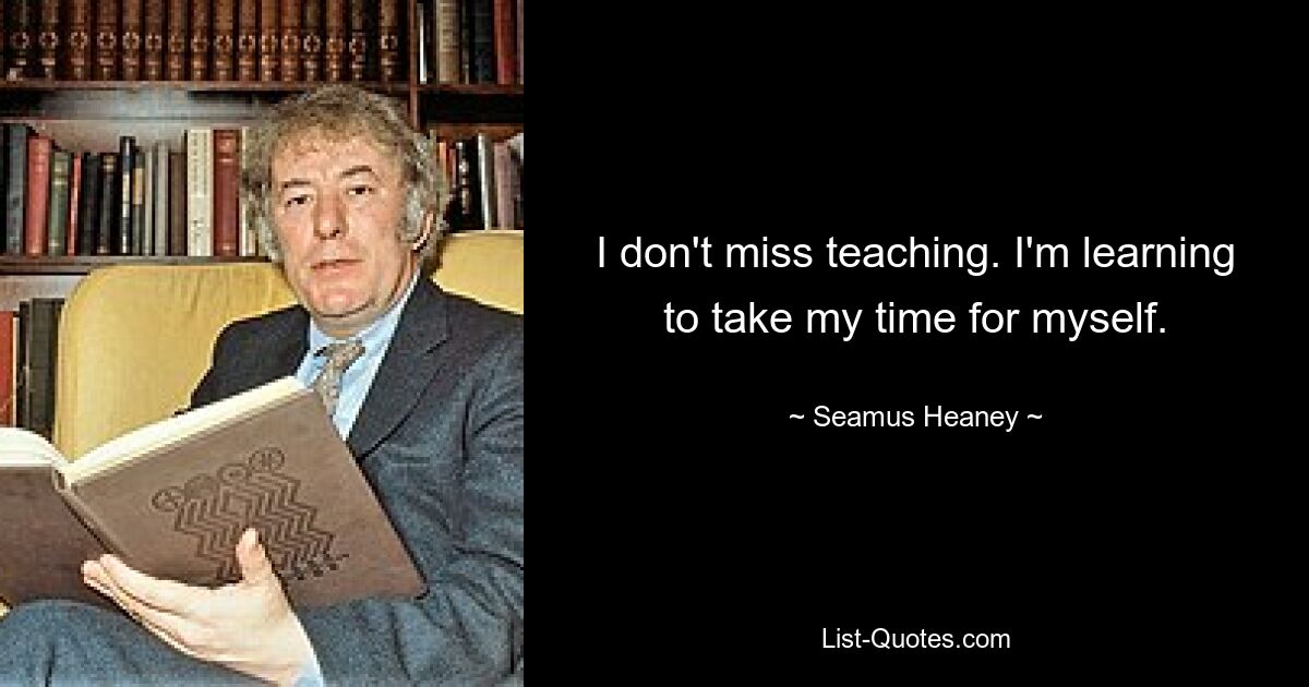 I don't miss teaching. I'm learning to take my time for myself. — © Seamus Heaney