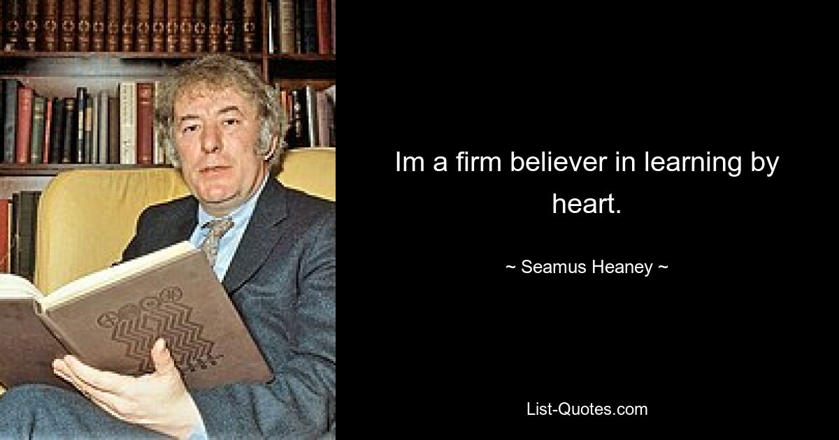 Im a firm believer in learning by heart. — © Seamus Heaney