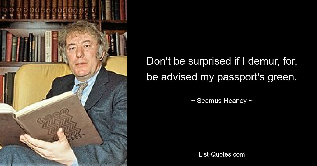 Don't be surprised if I demur, for, be advised my passport's green. — © Seamus Heaney