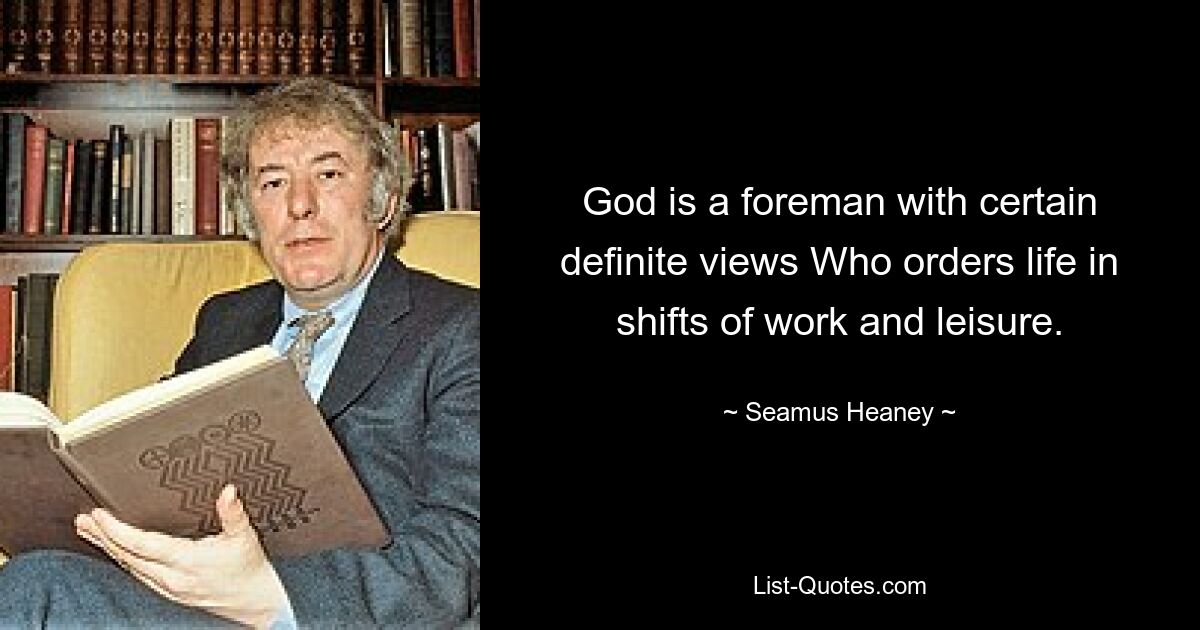 God is a foreman with certain definite views Who orders life in shifts of work and leisure. — © Seamus Heaney