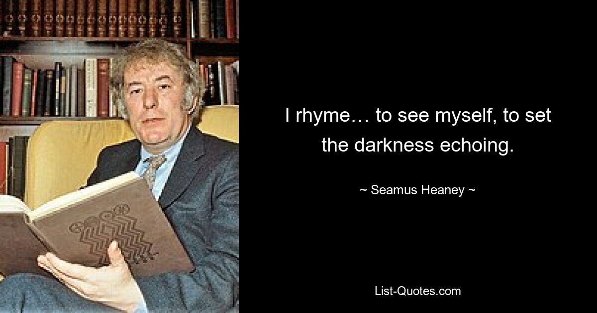 I rhyme… to see myself, to set the darkness echoing. — © Seamus Heaney