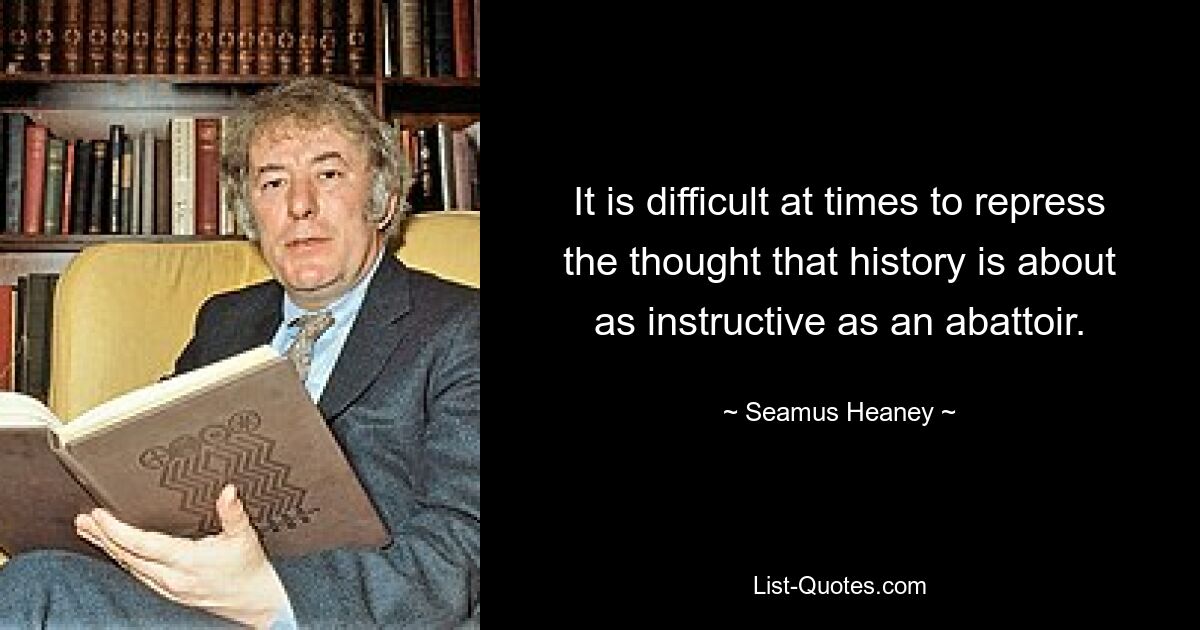 It is difficult at times to repress the thought that history is about as instructive as an abattoir. — © Seamus Heaney