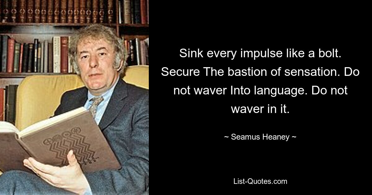 Sink every impulse like a bolt. Secure The bastion of sensation. Do not waver Into language. Do not waver in it. — © Seamus Heaney