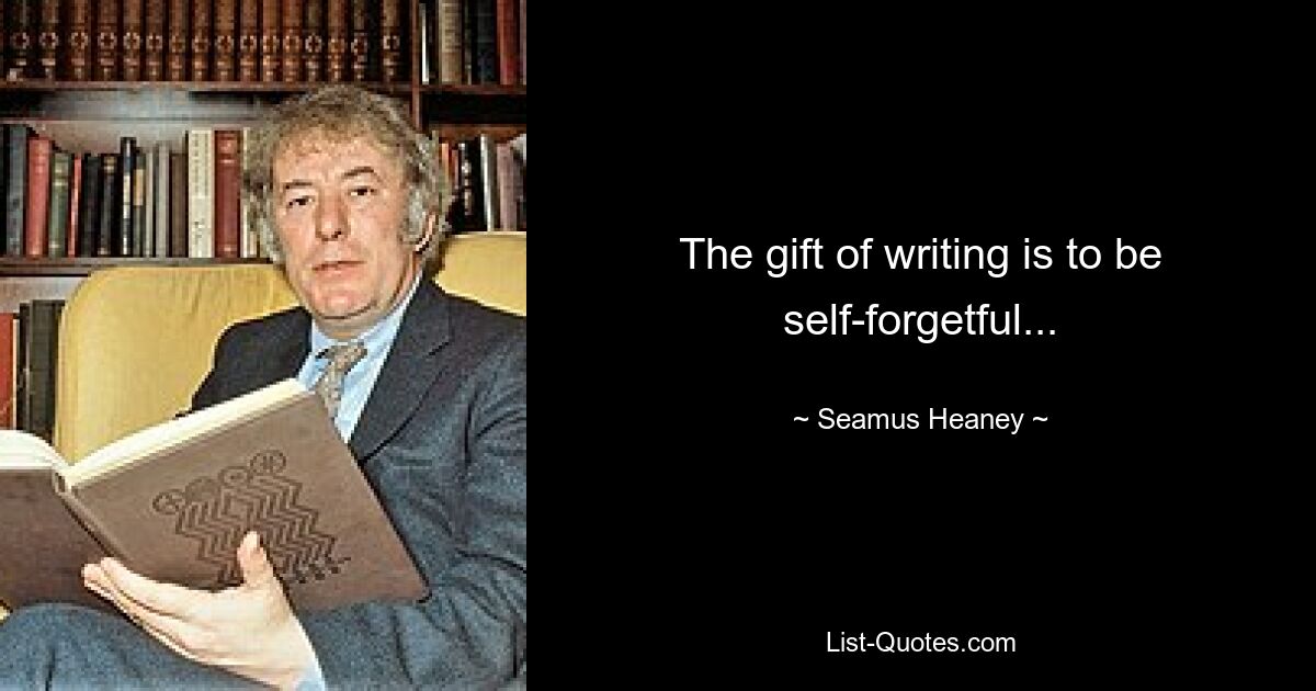 The gift of writing is to be self-forgetful... — © Seamus Heaney