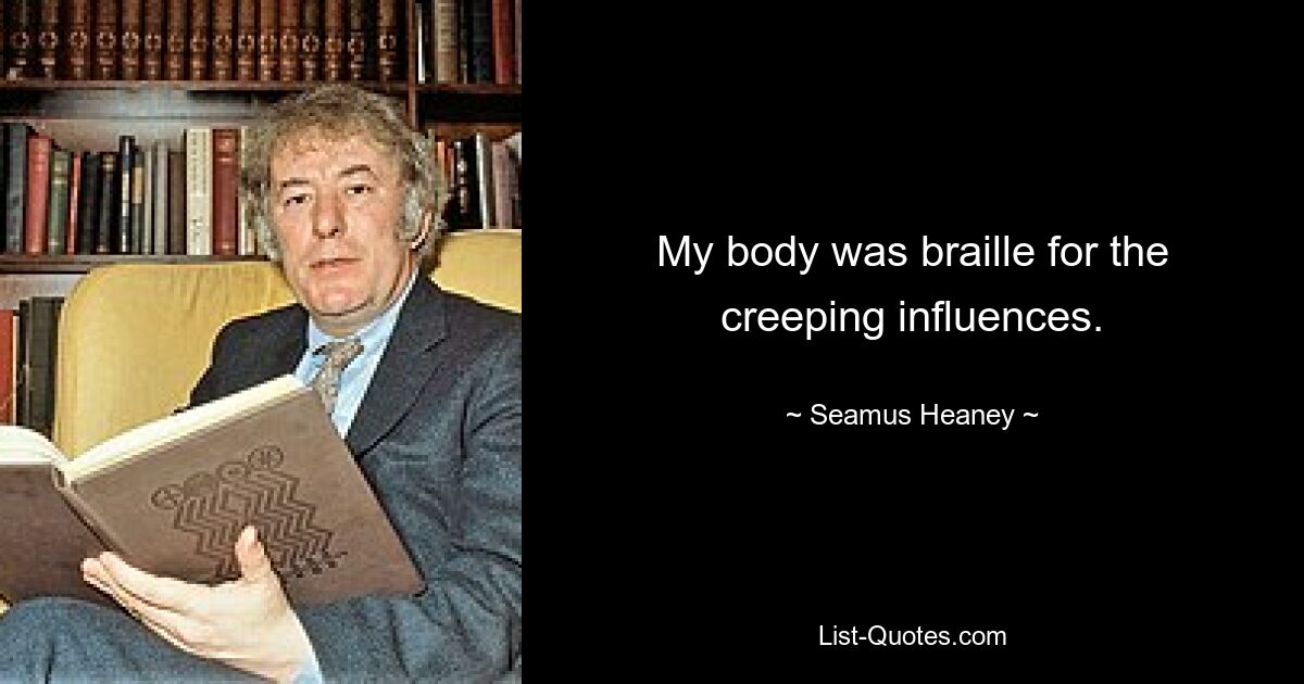 My body was braille for the creeping influences. — © Seamus Heaney