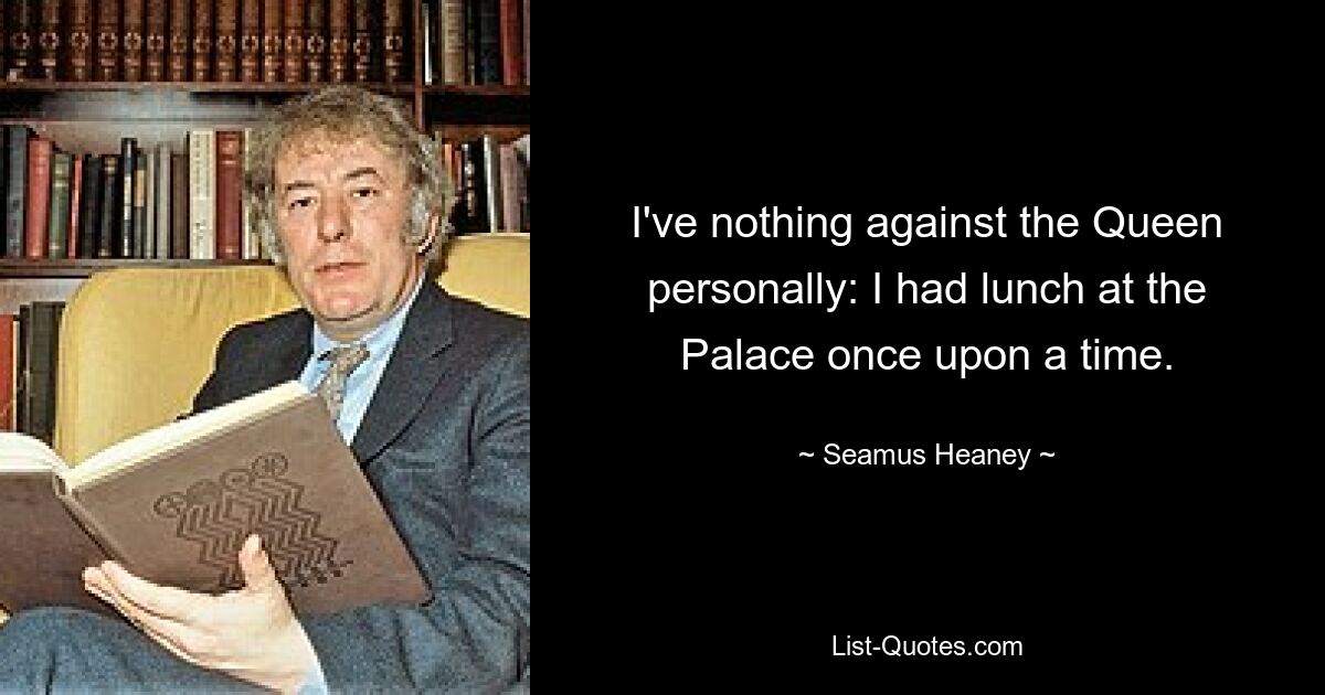 I've nothing against the Queen personally: I had lunch at the Palace once upon a time. — © Seamus Heaney