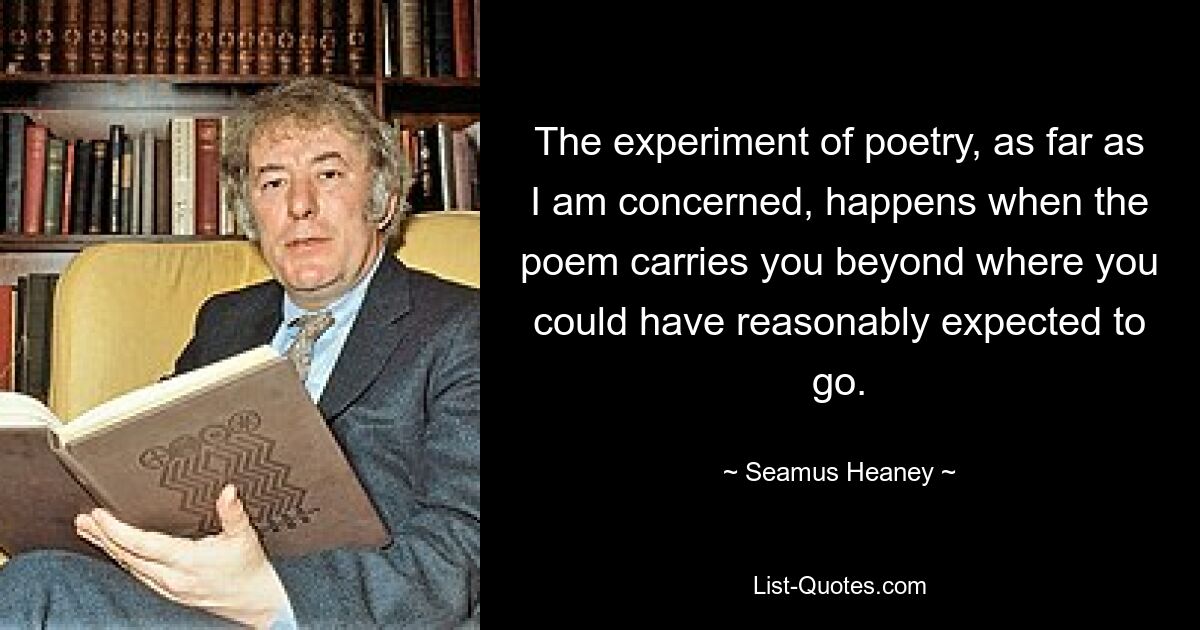 Поэтический эксперимент, насколько я понимаю, происходит тогда, когда стихотворение уводит вас за пределы того, чего вы могли разумно ожидать. — © Симус Хини