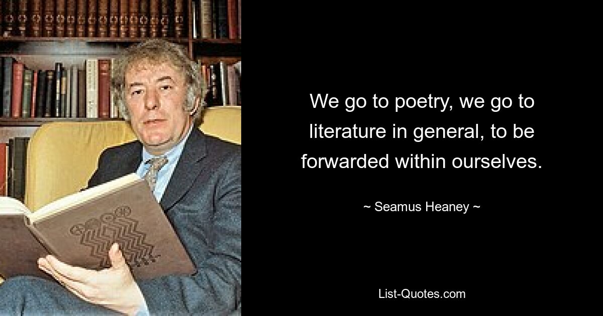 We go to poetry, we go to literature in general, to be forwarded within ourselves. — © Seamus Heaney