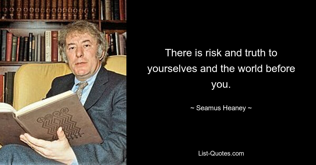 There is risk and truth to yourselves and the world before you. — © Seamus Heaney