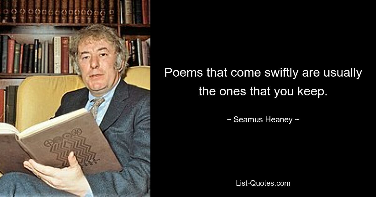 Poems that come swiftly are usually the ones that you keep. — © Seamus Heaney