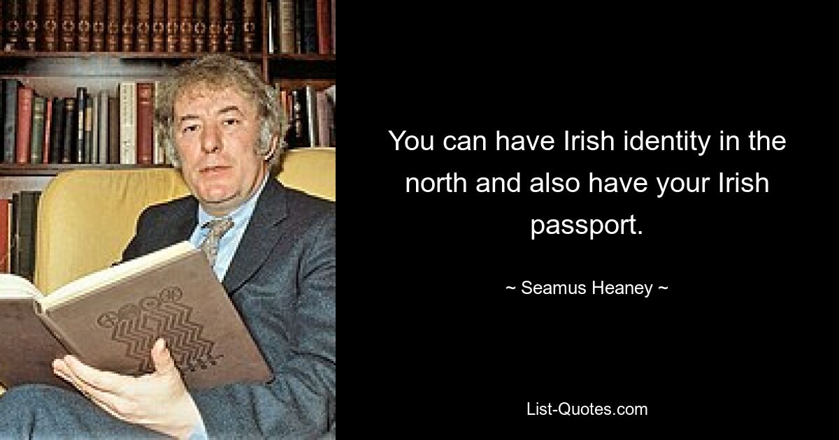 You can have Irish identity in the north and also have your Irish passport. — © Seamus Heaney