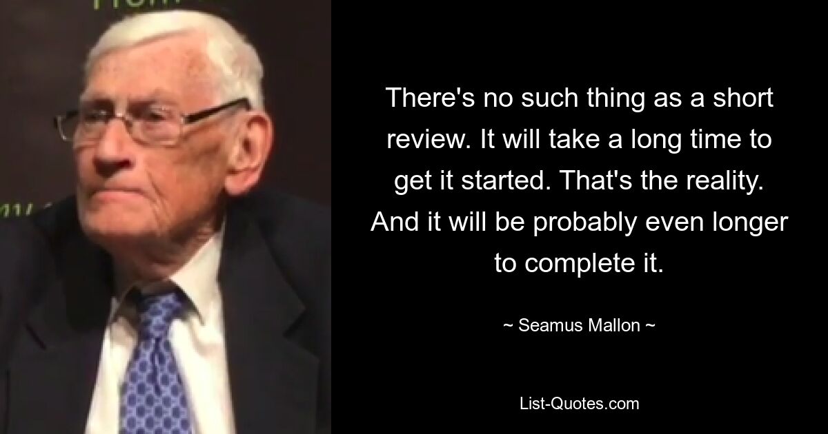 There's no such thing as a short review. It will take a long time to get it started. That's the reality. And it will be probably even longer to complete it. — © Seamus Mallon