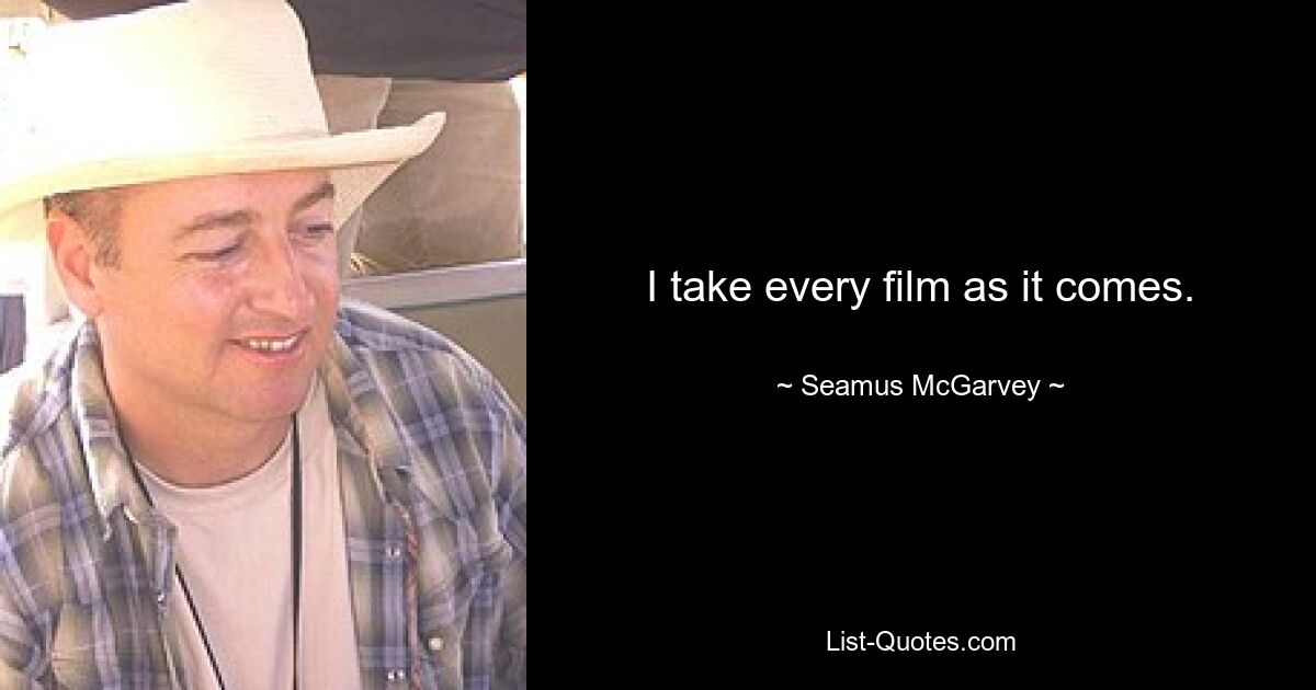 I take every film as it comes. — © Seamus McGarvey