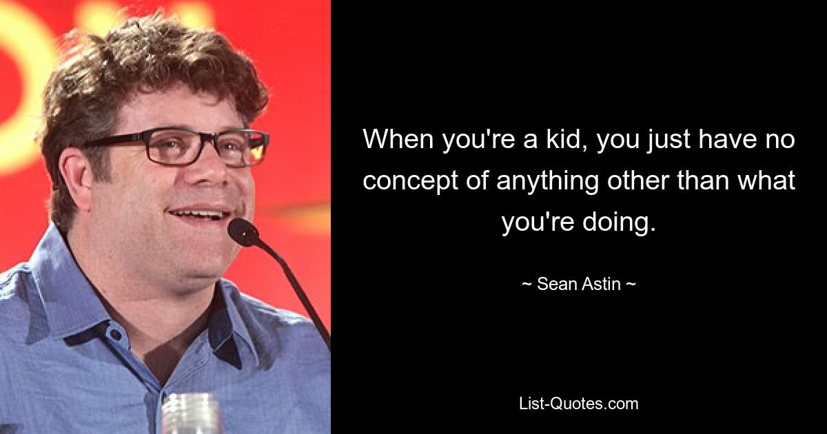 When you're a kid, you just have no concept of anything other than what you're doing. — © Sean Astin