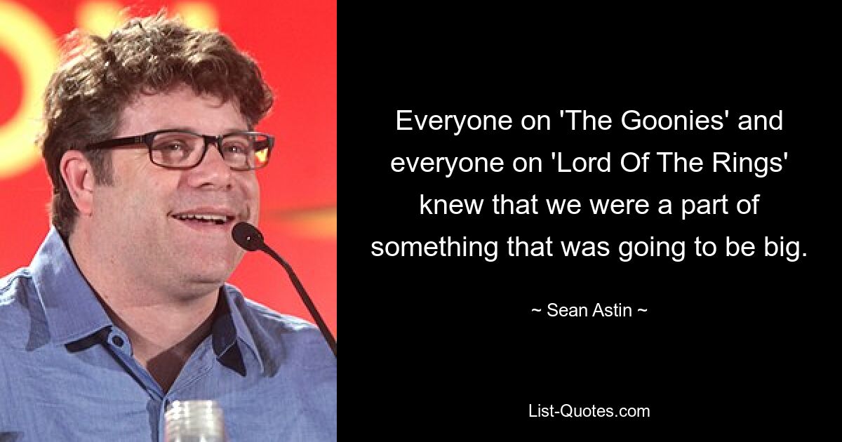 Everyone on 'The Goonies' and everyone on 'Lord Of The Rings' knew that we were a part of something that was going to be big. — © Sean Astin