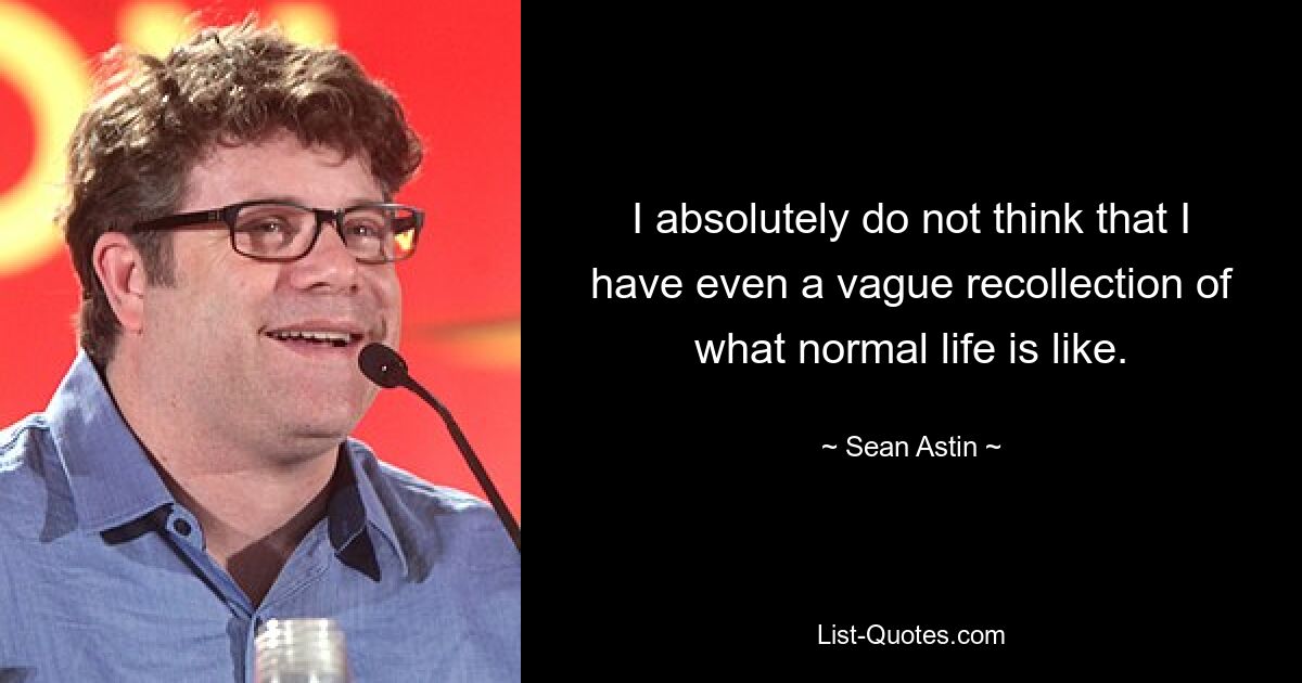 I absolutely do not think that I have even a vague recollection of what normal life is like. — © Sean Astin