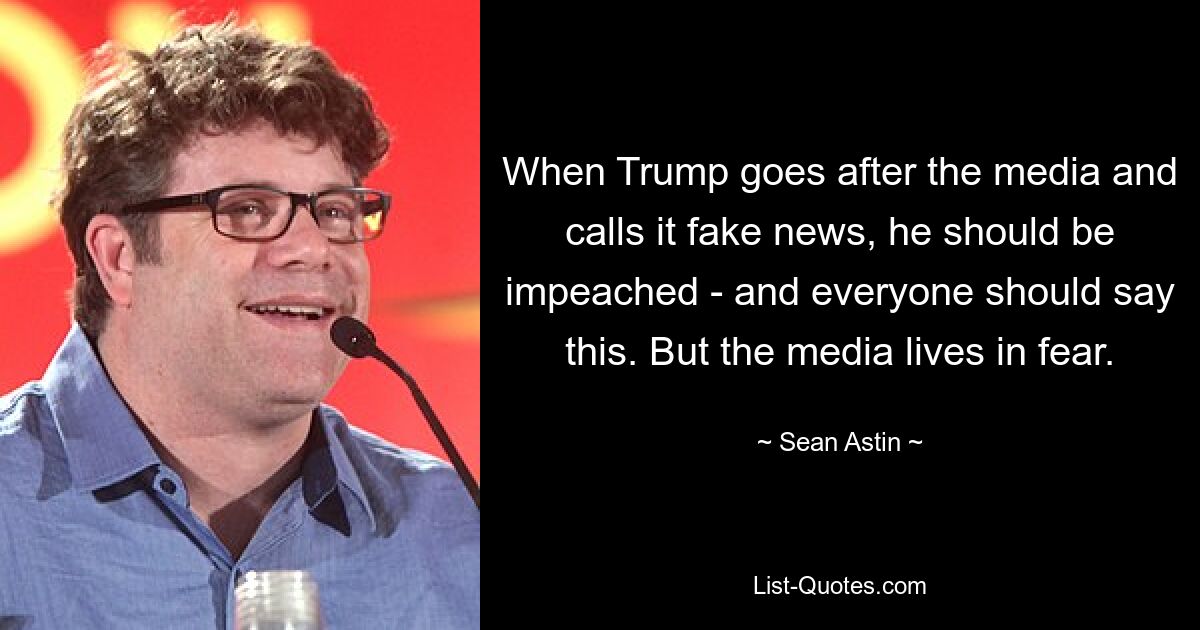 When Trump goes after the media and calls it fake news, he should be impeached - and everyone should say this. But the media lives in fear. — © Sean Astin