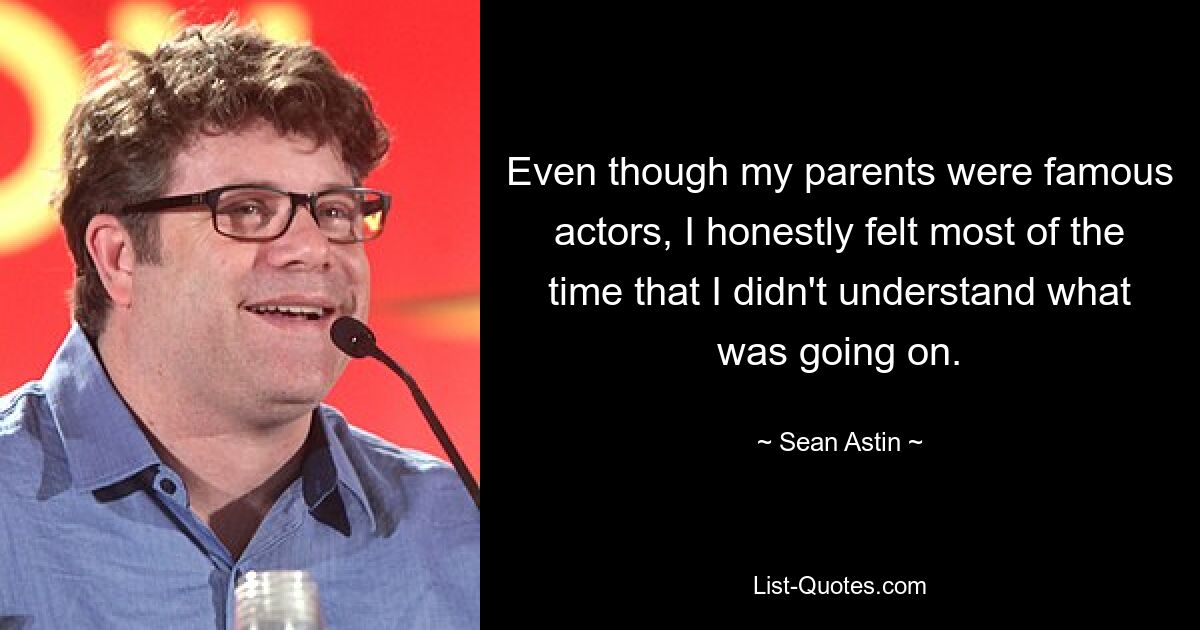 Even though my parents were famous actors, I honestly felt most of the time that I didn't understand what was going on. — © Sean Astin