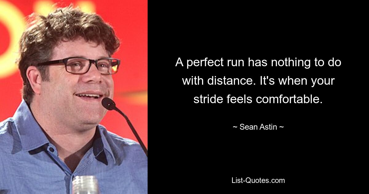 A perfect run has nothing to do with distance. It's when your stride feels comfortable. — © Sean Astin