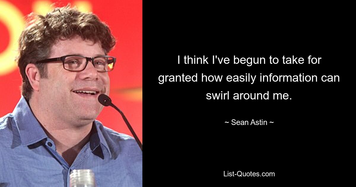 I think I've begun to take for granted how easily information can swirl around me. — © Sean Astin