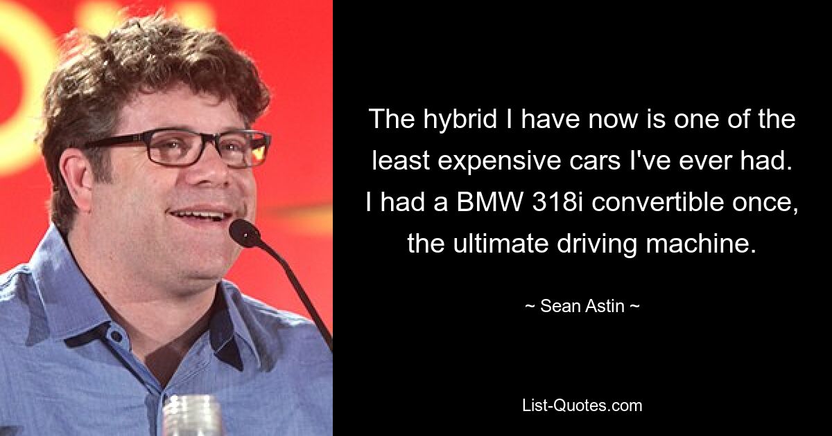 The hybrid I have now is one of the least expensive cars I've ever had. I had a BMW 318i convertible once, the ultimate driving machine. — © Sean Astin