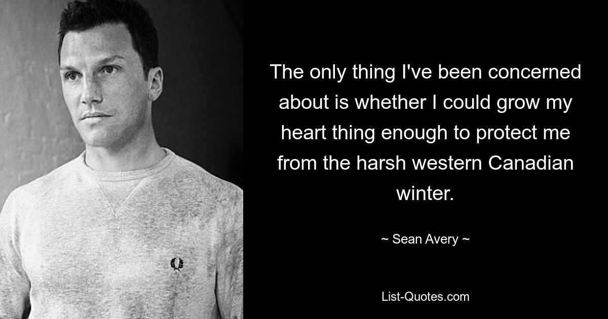 The only thing I've been concerned about is whether I could grow my heart thing enough to protect me from the harsh western Canadian winter. — © Sean Avery