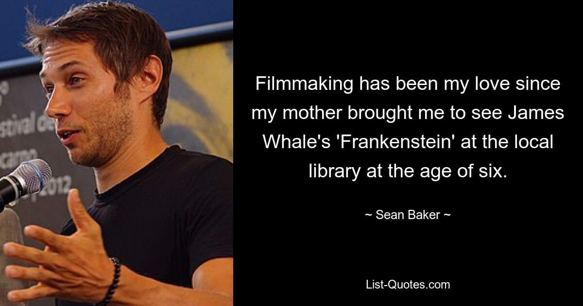 Filmmaking has been my love since my mother brought me to see James Whale's 'Frankenstein' at the local library at the age of six. — © Sean Baker