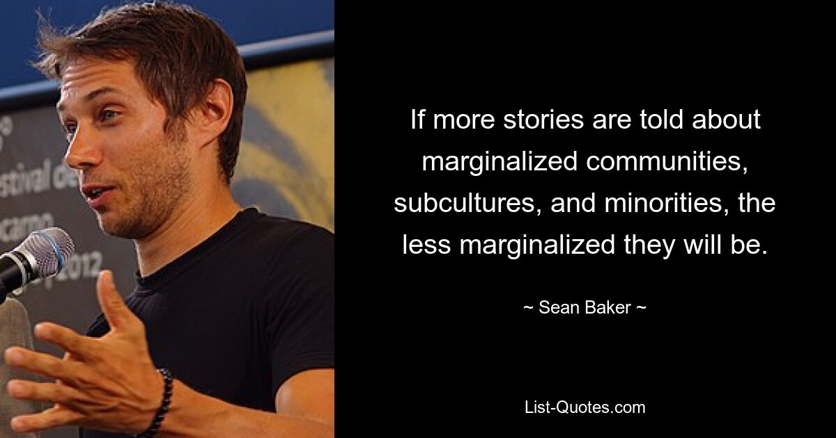 If more stories are told about marginalized communities, subcultures, and minorities, the less marginalized they will be. — © Sean Baker