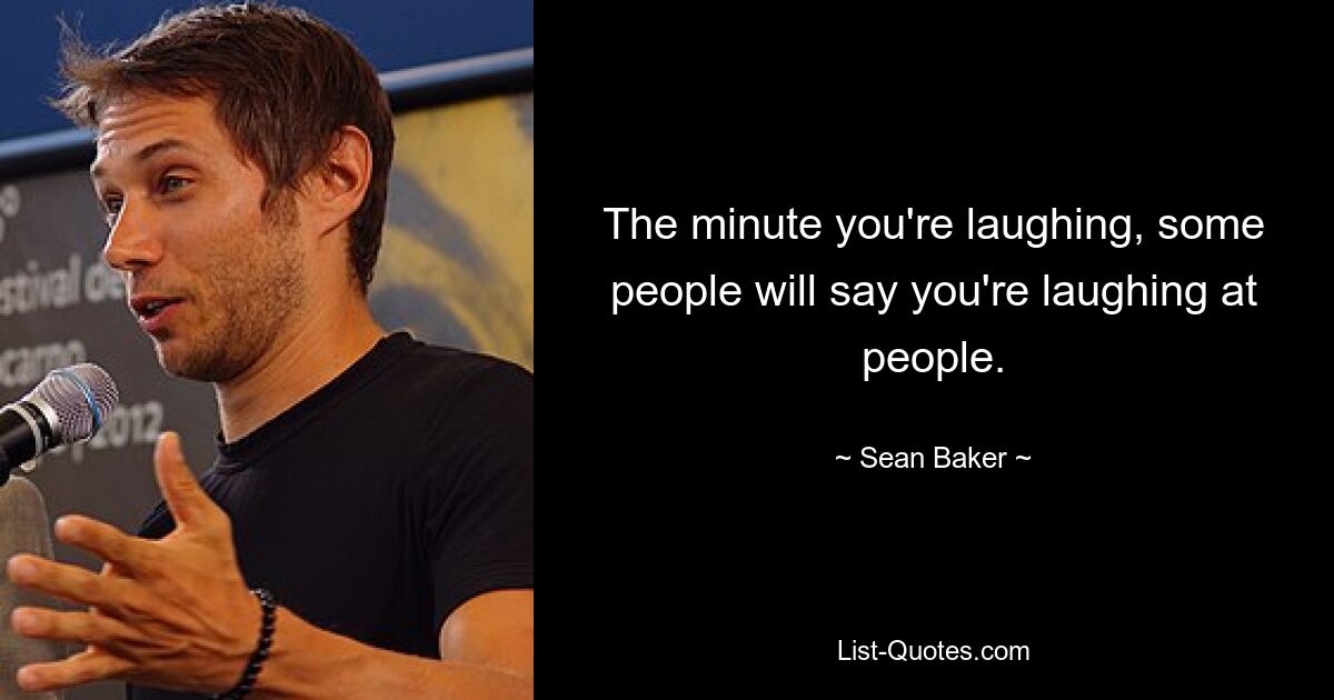 The minute you're laughing, some people will say you're laughing at people. — © Sean Baker