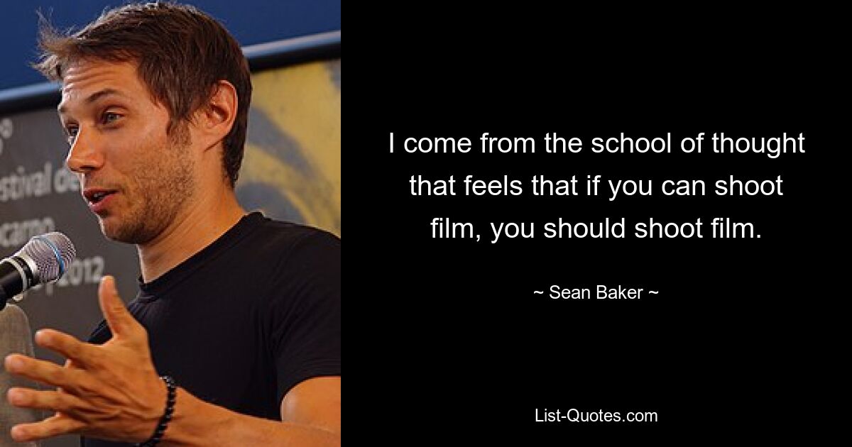 I come from the school of thought that feels that if you can shoot film, you should shoot film. — © Sean Baker