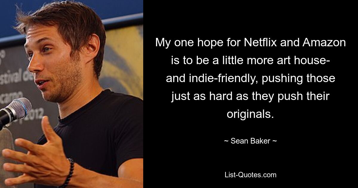 My one hope for Netflix and Amazon is to be a little more art house- and indie-friendly, pushing those just as hard as they push their originals. — © Sean Baker