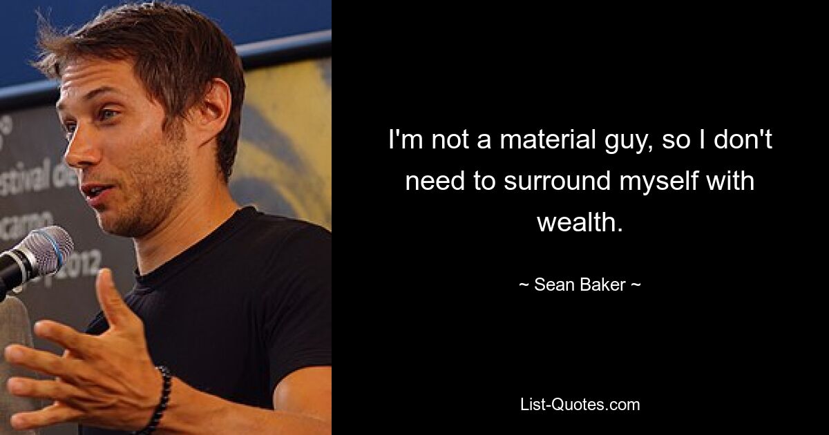 I'm not a material guy, so I don't need to surround myself with wealth. — © Sean Baker