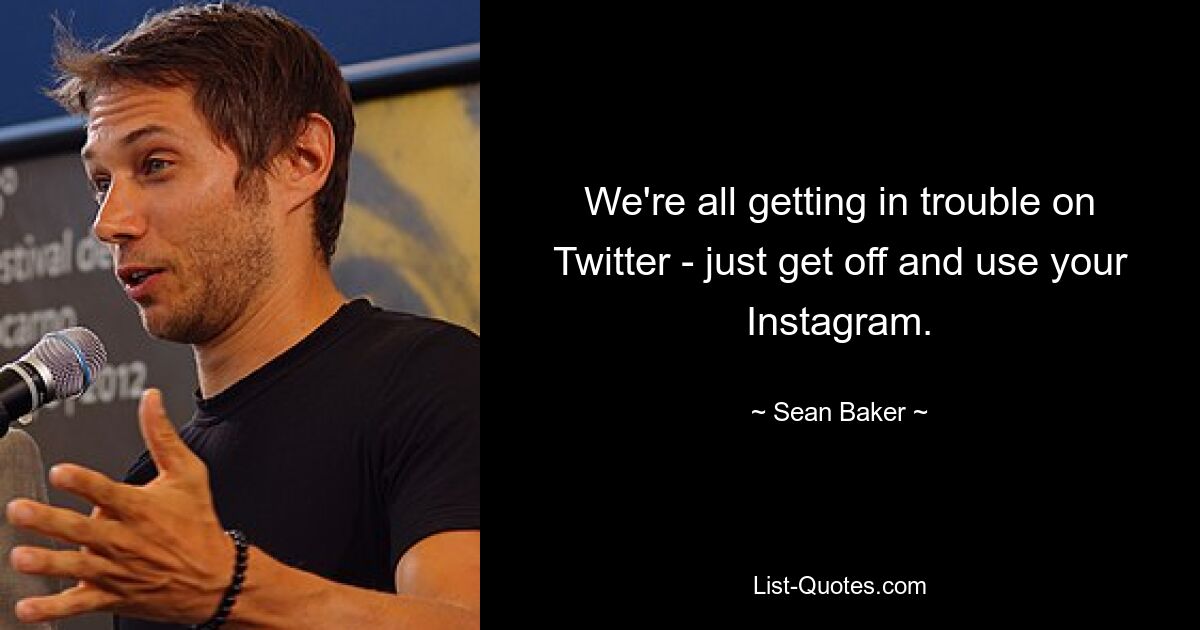 We're all getting in trouble on Twitter - just get off and use your Instagram. — © Sean Baker