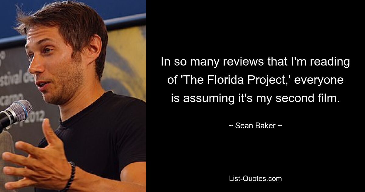 In so many reviews that I'm reading of 'The Florida Project,' everyone is assuming it's my second film. — © Sean Baker