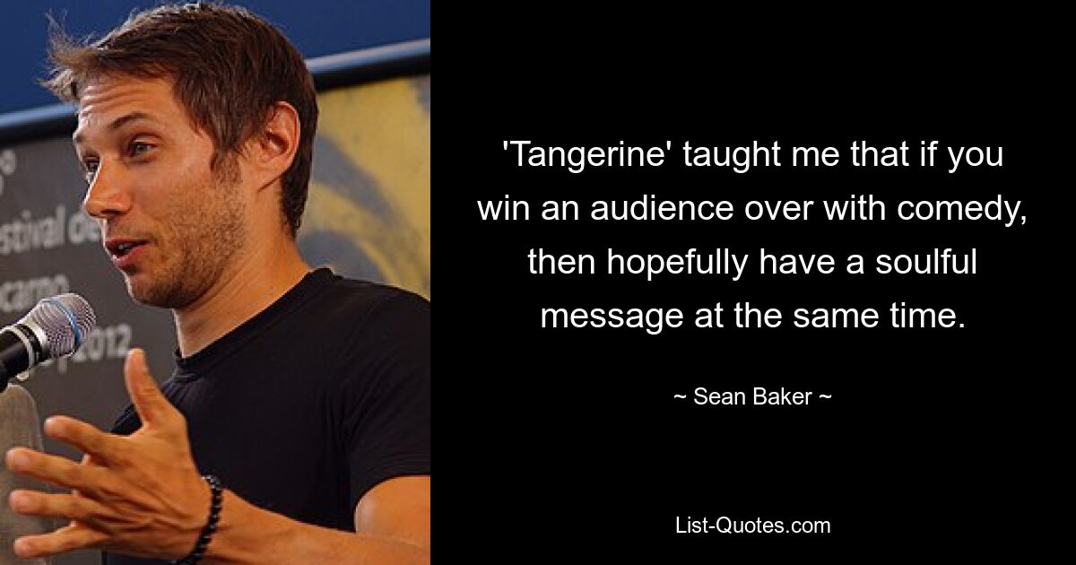 'Tangerine' taught me that if you win an audience over with comedy, then hopefully have a soulful message at the same time. — © Sean Baker