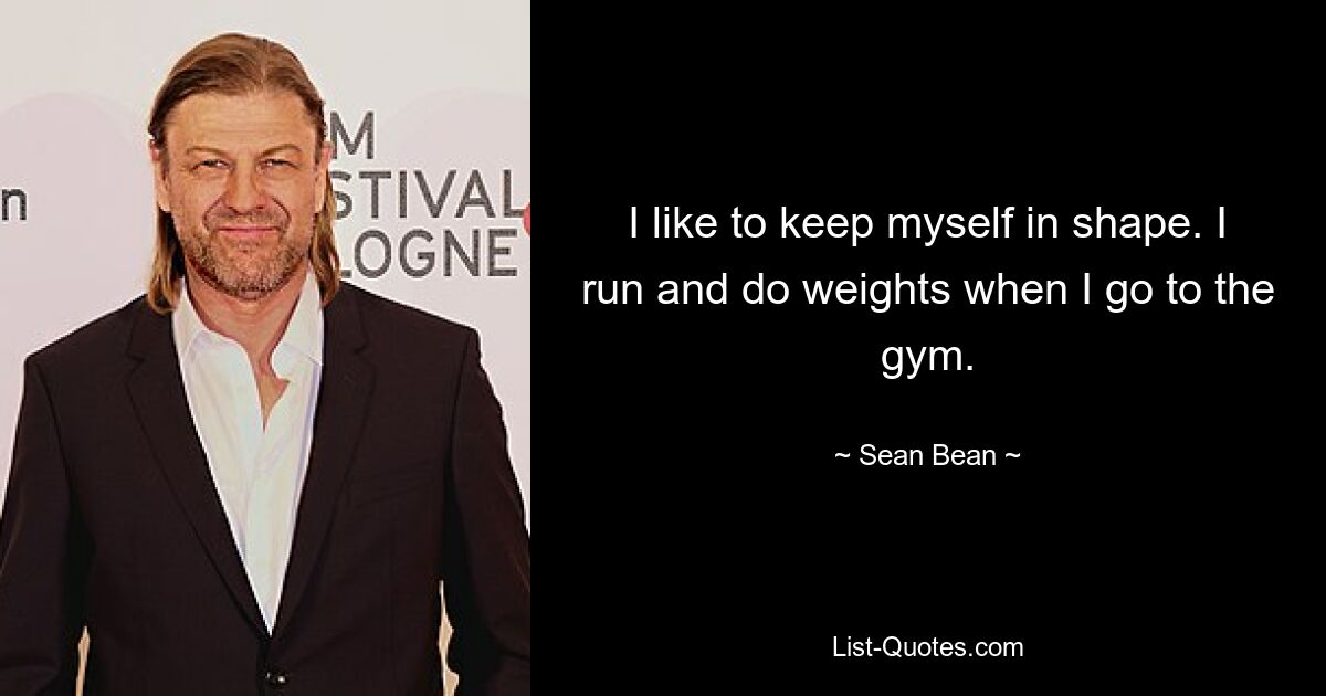 I like to keep myself in shape. I run and do weights when I go to the gym. — © Sean Bean