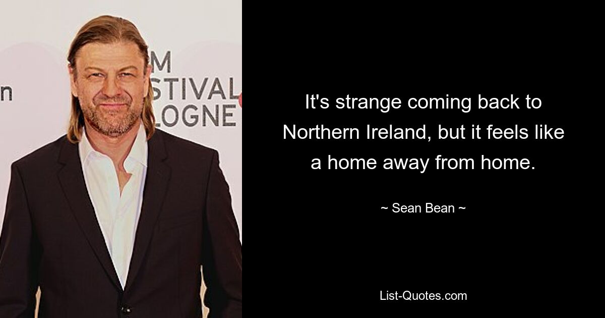 It's strange coming back to Northern Ireland, but it feels like a home away from home. — © Sean Bean