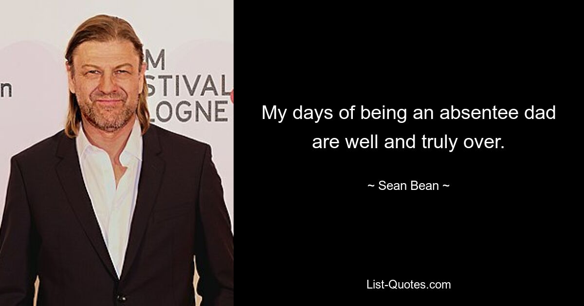 My days of being an absentee dad are well and truly over. — © Sean Bean